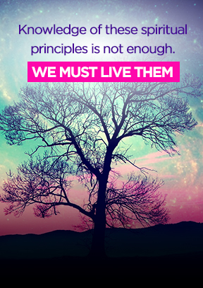 Knowledge of these spiritual principles is not enough. We must live them.